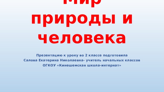 Мир природы и человека Презентацию к уроку во 2 классе подготовила Салова Екатерина Николаевна- учитель начальных классов ОГКОУ «Кинешемская школа-интернат» 