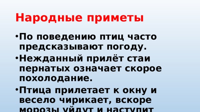 Народные  приметы По поведению птиц часто предсказывают погоду. Нежданный прилёт стаи пернатых означает скорое похолодание. Птица прилетает к окну и весело чирикает, вскоре морозы уйдут и наступит оттепель. Когда чириканье птицы похоже на свист, ждите скорых заморозков. 