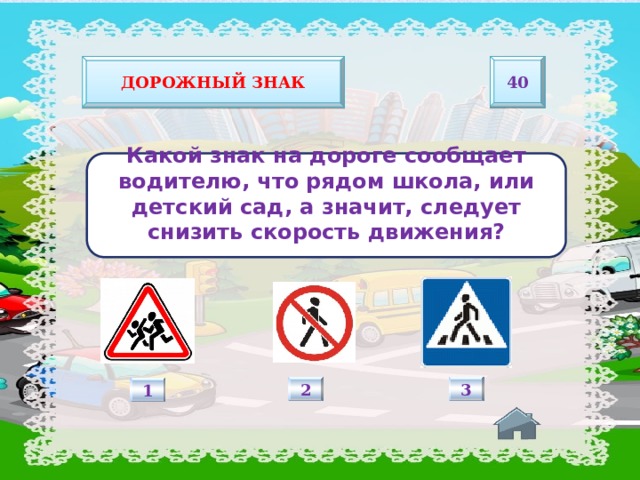 40 Дорожный знак Какой знак на дороге сообщает водителю, что рядом школа, или детский сад, а значит, следует снизить скорость движения?   2 3 1 