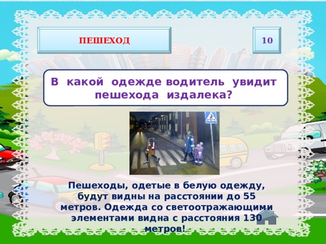 Пешеход 10   В какой одежде водитель увидит пешехода издалека?   Пешеходы, одетые в белую одежду, будут видны на расстоянии до 55 метров. Одежда со светоотражающими элементами видна с расстояния 130 метров!  