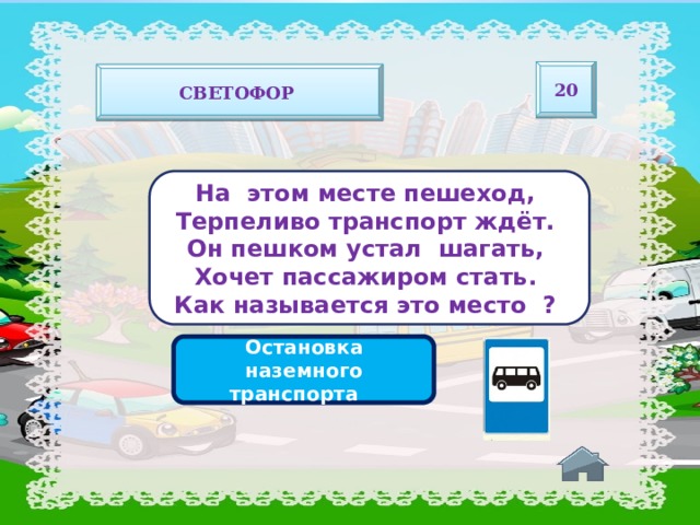 20 светофор На этом месте пешеход, Терпеливо транспорт ждёт. Он пешком устал шагать, Хочет пассажиром стать. Как называется это место ? Остановка наземного транспорта 