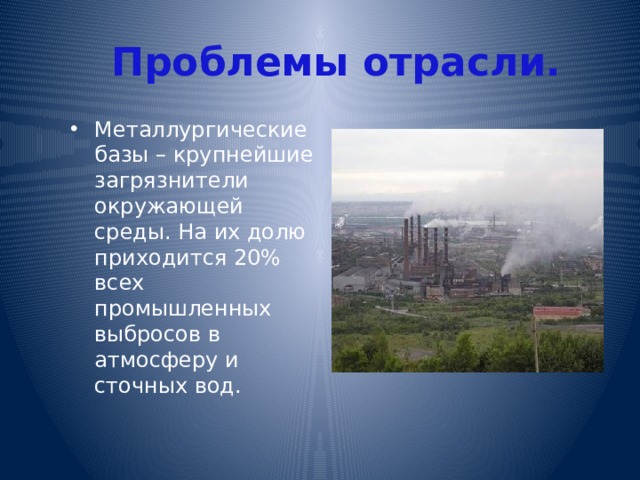 Проблемы отрасли. Металлургические базы – крупнейшие загрязнители окружающей среды. На их долю приходится 20% всех промышленных выбросов в атмосферу и сточных вод. 
