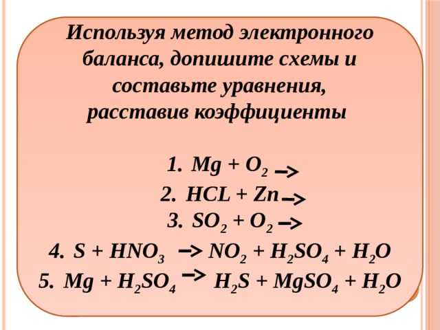 Используя метод электронного баланса, допишите схемы и составьте уравнения, расставив коэффициенты  Mg + O 2  HCL + Zn SO 2 + O 2 S + HNO 3 NO 2 + H 2 SO 4 + H 2 O Mg + H 2 SO 4 H 2 S + MgSO 4 + H 2 O  