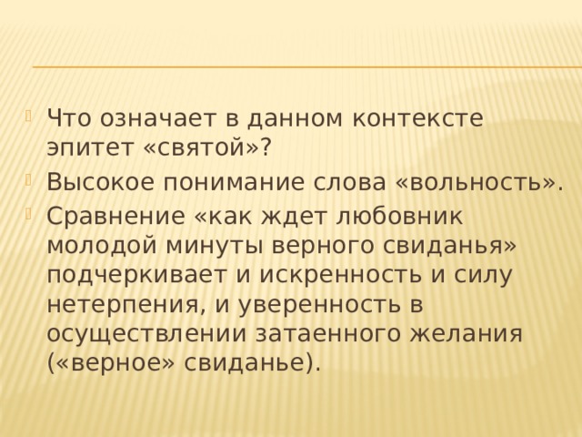 Что означает в данном контексте эпитет «святой»? Высокое понимание слова «вольность». Сравнение «как ждет любовник молодой минуты верного свиданья» подчеркивает и искренность и силу нетерпения, и уверенность в осуществлении затаенного желания («верное» свиданье). 