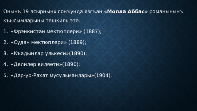 Онынъ 19 асырнынх сонъунда язгъан «Молла Аббас» романынынъ къысымларыны тешкиль эте. «Фрэнкистан мектюплери» (1887); «Судан мектюплери» (1889); «Къадынлар улькеси»(1890); «Делилер виляети»(1890); «Дар-ур-Рахат мусульманлары»(1904). 