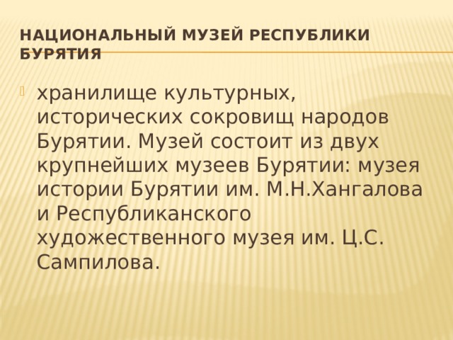 Национальный музей Республики Бурятия хранилище культурных, исторических сокровищ народов Бурятии. Музей состоит из двух крупнейших музеев Бурятии: музея истории Бурятии им. М.Н.Хангалова и Республиканского художественного музея им. Ц.С. Сампилова. 