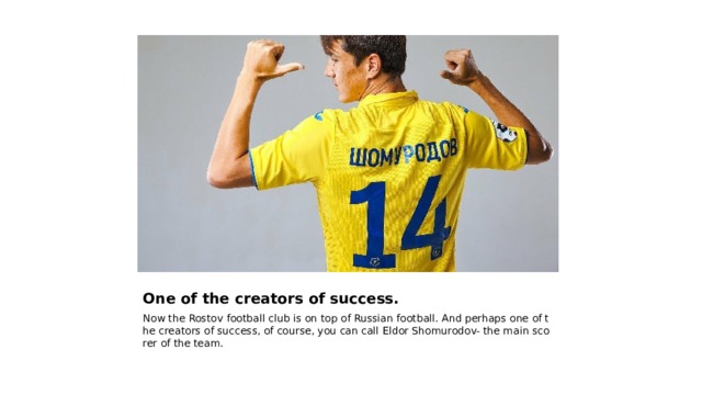 One of the creators of success. Now the Rostov football club is on top of Russian football. And perhaps one of the creators of success, of course, you can call Eldor Shomurodov- the main scorer of the team. 
