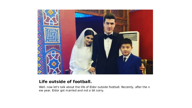 Life outside of football. Well, now let's talk about the life of Eldor outside football. Recently, after the new year, Eldor got married and not a bit sorry. 