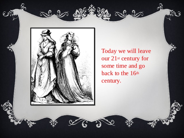 Today we will leave our 21 st century for some time and go back to the 16 th century. 