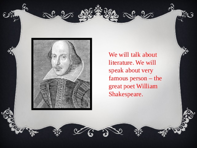 We will talk about literature. We will speak about very famous person – the great poet William Shakespeare. 