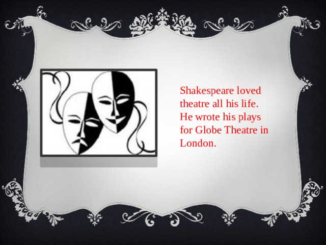 Shakespeare loved theatre all his life. He wrote his plays for Globe Theatre in London. 