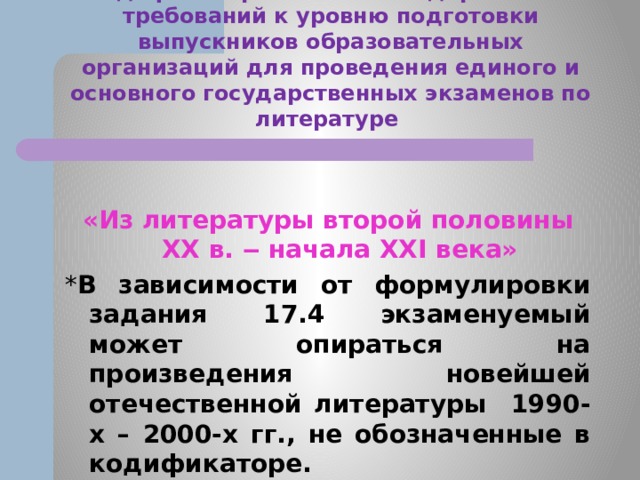 Кодификатор элементов содержания и требований к уровню подготовки выпускников образовательных организаций для проведения единого и основного государственных экзаменов по литературе «Из литературы второй половины ХХ в. ‒ начала ХХI века» * В зависимости от формулировки задания 17.4 экзаменуемый может опираться на произведения новейшей отечественной литературы 1990-х – 2000-х гг., не обозначенные в кодификаторе. 