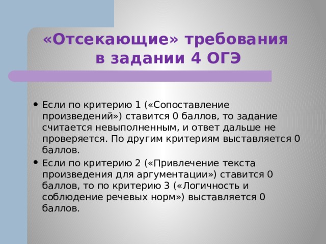 «Отсекающие» требования  в задании 4 ОГЭ Если по критерию 1 («Сопоставление произведений») ставится 0 баллов, то задание считается невыполненным, и ответ дальше не проверяется. По другим критериям выставляется 0 баллов. Если по критерию 2 («Привлечение текста произведения для аргументации») ставится 0 баллов, то по критерию 3 («Логичность и соблюдение речевых норм») выставляется 0 баллов. 