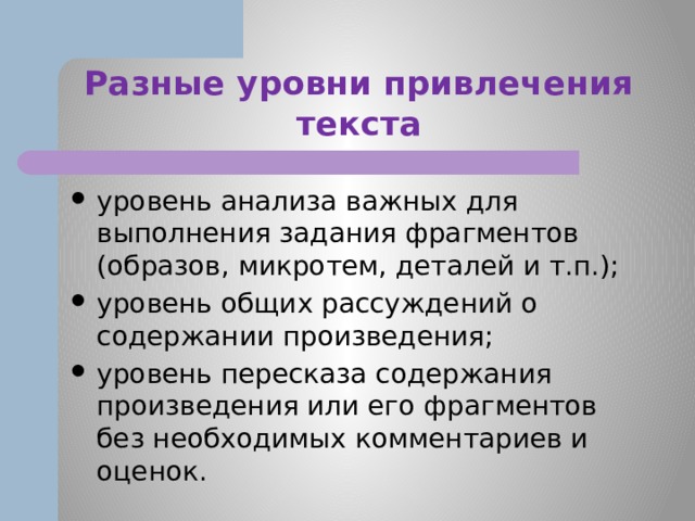 Разные уровни привлечения текста уровень анализа важных для выполнения задания фрагментов (образов, микротем, деталей и т.п.); уровень общих рассуждений о содержании произведения; уровень пересказа содержания произведения или его фрагментов без необходимых комментариев и оценок. 