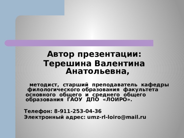 Автор презентации: Терешина Валентина Анатольевна,   методист, старший преподаватель кафедры филологического образования факультета основного общего и среднего общего образования ГАОУ ДПО «ЛОИРО».   Телефон: 8-911-253-04-36  Электронный адрес: umz-rl-loiro@mail.ru 