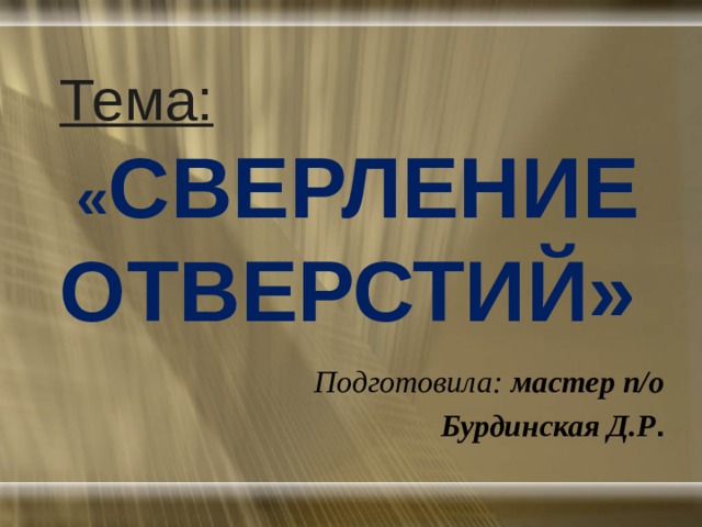  Тема:   « СВЕРЛЕНИЕ ОТВЕРСТИЙ» Подготовила: мастер п/о Бурдинская Д.Р . 