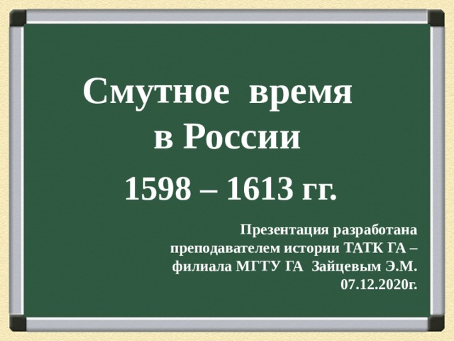 Смутное время  в России 1598 – 1613 гг. Презентация разработана преподавателем истории ТАТК ГА – филиала МГТУ ГА Зайцевым Э.М.  07.12.2020г. 