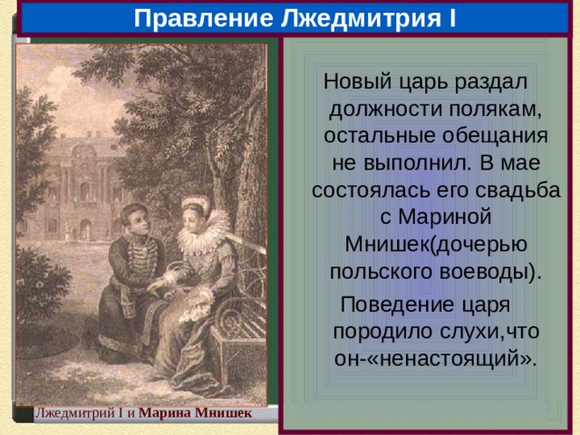 Правление Лжедмитрия I Новый царь раздал должности полякам, остальные обещания не выполнил. В мае состоялась его свадьба с Мариной Мнишек(дочерью польского воеводы). Поведение царя породило слухи,что он-«ненастоящий». Марина Мнишек. Лжедмитрий I и Марина  Мнишек  