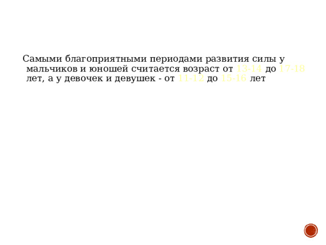  Самыми благоприятными периодами развития силы у мальчиков и юношей считается возраст от 13-14 до 17-18 лет, а у девочек и девушек - от 11-12 до 15-16 лет 