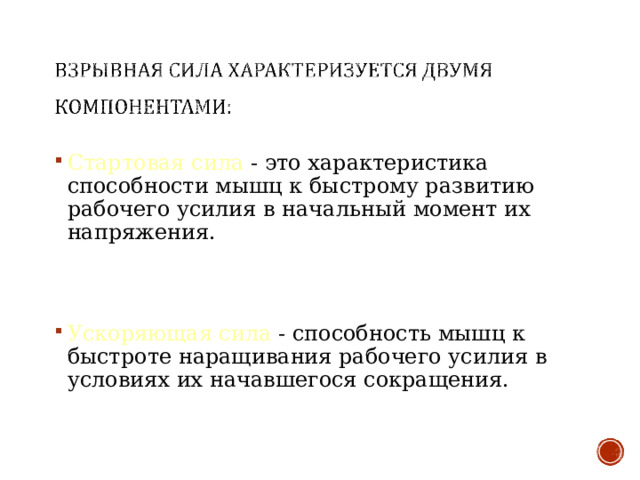 Стартовая сила - это характеристика способности мышц к быстрому развитию рабочего усилия в начальный момент их напряжения.   Ускоряющая сила - способность мышц к быстроте наращивания рабочего усилия в условиях их начавшегося сокращения. 