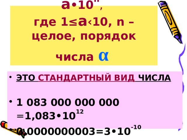 ФОРМУЛА: α = а •10 n ,  где 1≤ а ‹10, n – целое, порядок числа α  ЭТО СТАНДАРТНЫЙ ВИД ЧИСЛА  1 083 000 000 000 = 1,083•10 12  0,0000000003=3•10 -10 