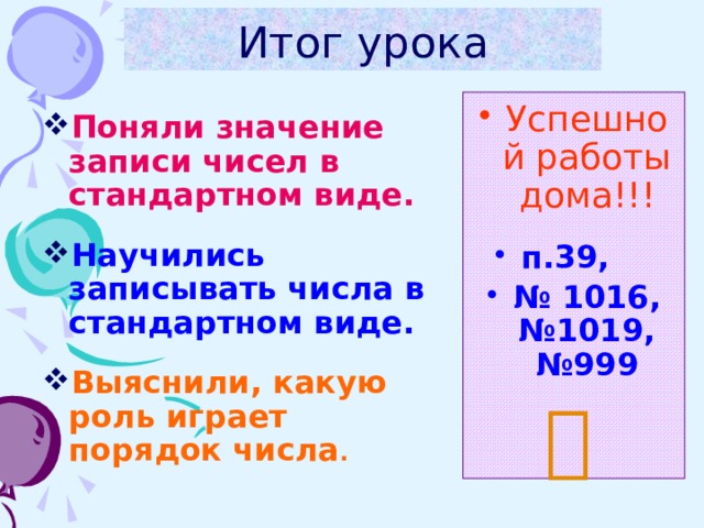 Итог урока Успешной работы дома!!! п.39, № 1016, №1019, №999   Поняли значение записи чисел в стандартном виде.  Научились записывать числа в стандартном виде.  Выяснили, какую роль играет порядок числа .  