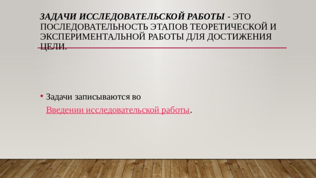 Задачи исследовательской работы  - это последовательность этапов теоретической и экспериментальной работы для достижения цели.   Задачи записываются во  Введении исследовательской работы . 