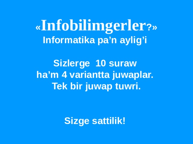  « Infobilimgerler ?» Informatika pa’n aylig’i  Sizlerge 10 suraw ha’m 4 variantta juwaplar.  Tek bir juwap tuwri.   Sizge sattilik! 