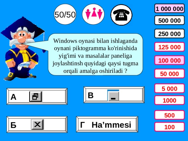 50/50 1 000 000 500 000 250 000 Windows oynasi bilan ishlaganda oynani piktogramma ko'rinishida yig'imi va masalalar paneliga joylashtinsh quyidagi qaysi tugma orqali amalga oshiriladi ? 125 000 100 000 50 000 5 000 В А 1000 500 Б Г Ha’mmesi 100 