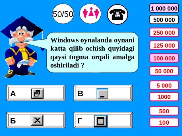 50/50 1 000 000 500 000 250 000 Windows oynalanda oynani katta qilib ochish quyidagi qaysi tugma orqali amalga oshiriladi ? 125 000 100 000 50 000 5 000 А - В 1000 500 Б - Г 100 
