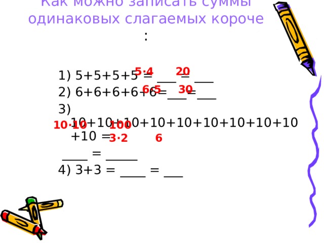 Как можно записать суммы одинаковых слагаемых короче : 5∙4 20 1) 5+5+5+5 = ___ = ___ 2) 6+6+6+6+6=___=___ 3) 10+10+10+10+10+10+10+10+10+10 =  ____ = _____ 4 ) 3+3 = ____ = ___ 6∙5 30 10∙10 100 3∙2 6 