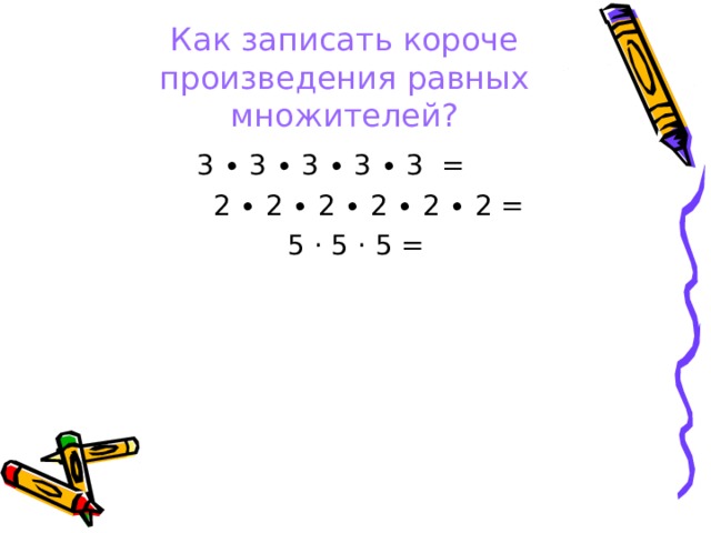 Как записать короче произведения равных множителей? 3 ∙ 3 ∙ 3 ∙ 3 ∙ 3 =   2 ∙ 2 ∙ 2 ∙ 2 ∙ 2 ∙ 2 = 5 · 5 · 5 = 