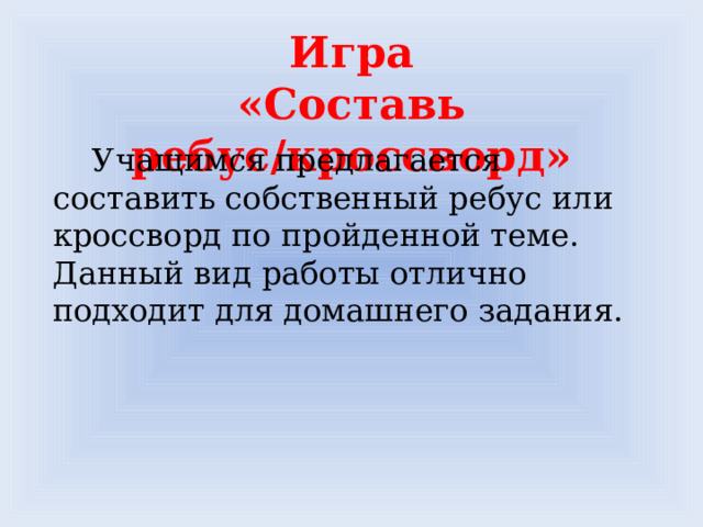 Игра  «Составь ребус/кроссворд»  Учащимся предлагается составить собственный ребус или кроссворд по пройденной теме. Данный вид работы отлично подходит для домашнего задания.  