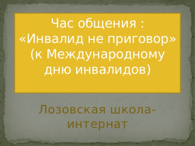 Час общения : «Инвалид не приговор» (к Международному дню инвалидов)   Лозовская школа-интернат 