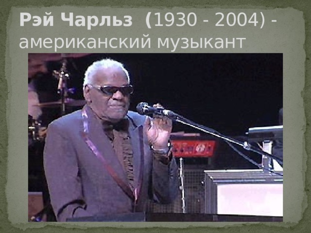 Рэй Чарльз  ( 1930 - 2004) - американский музыкант 