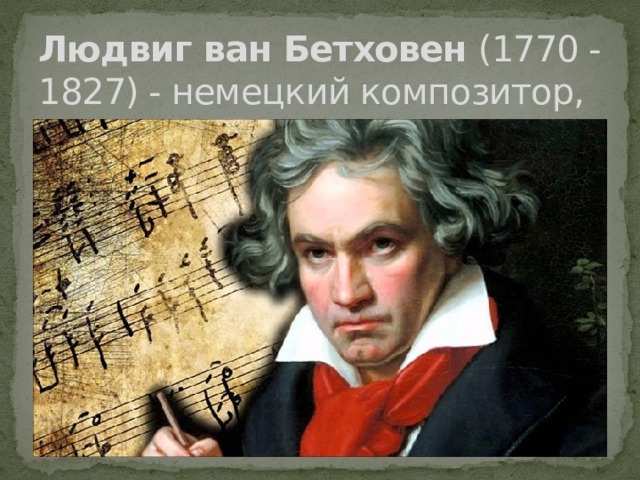 Людвиг ван Бетховен  (1770 - 1827) - немецкий композитор, 