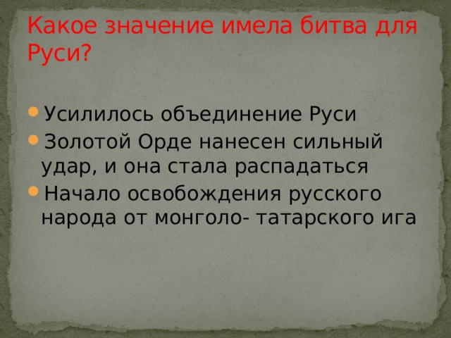 Какое значение имела битва для Руси? Усилилось объединение Руси Золотой Орде нанесен сильный удар, и она стала распадаться Начало освобождения русского народа от монголо- татарского ига  