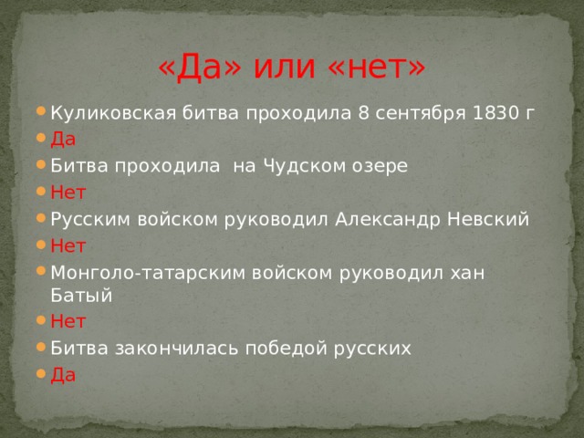 «Да» или «нет» Куликовская битва проходила 8 сентября 1830 г Да Битва проходила на Чудском озере Нет Русским войском руководил Александр Невский Нет Монголо-татарским войском руководил хан Батый Нет Битва закончилась победой русских Да  