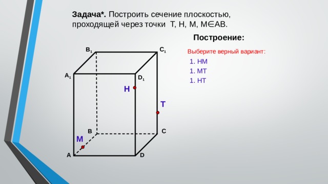 Задача*. Построить сечение плоскостью, проходящей через точки Т, Н, М, М∈АВ. Построение: C 1 В 1 Выберите верный вариант: 1. НМ 1. МТ А 1 D 1 1. НT Н Т С В М D А 