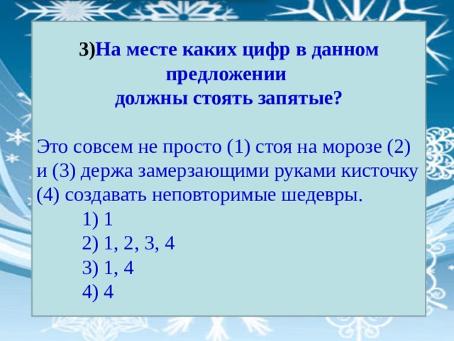 3) На месте каких цифр в данном предложении должны стоять запятые? Это совсем не просто (1) стоя на морозе (2) и (3) держа замерзающими руками кисточку (4) создавать неповторимые шедевры.  1) 1  2) 1, 2, 3, 4  3) 1, 4  4) 4 