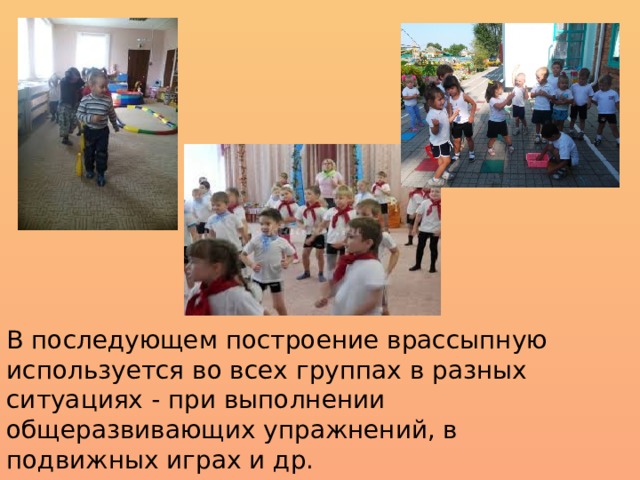 В последующем построение врассыпную используется во всех группах в разных ситуациях - при выполнении общеразвивающих упражнений, в подвижных играх и др. 
