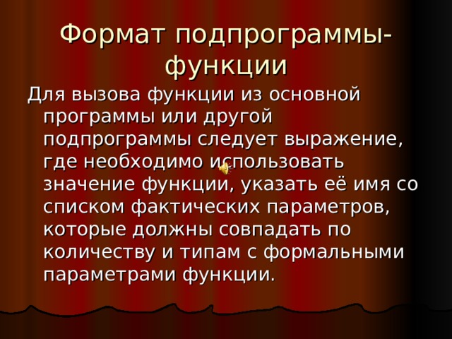 Формат подпрограммы-функции Для вызова функции из основной программы или другой подпрограммы следует выражение, где необходимо использовать значение функции, указать её имя со списком фактических параметров, которые должны совпадать по количеству и типам с формальными параметрами функции. 