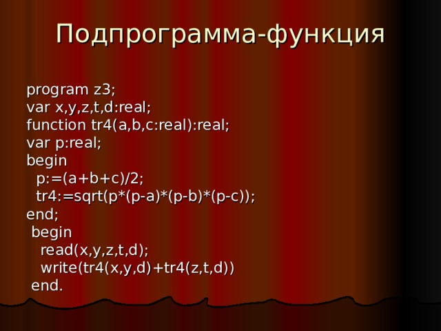 Подпрограмма-функция program z3; var x,y,z,t,d:real; function tr 4 (a,b,c:real):real; var p:real; begin  p:=(a+b+c)/2;   tr 4 :=sqrt(p*(p-a)*(p-b)*(p-c)); end;  begin   read(x,y,z,t,d);  write(tr4(x,y,d)+tr4(z,t,d))  end. 