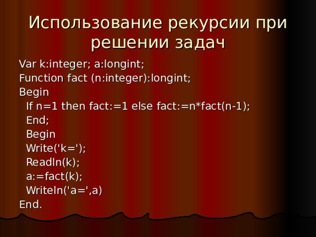 Использование рекурсии при решении задач Var k:integer; a:longint; Function fact (n:integer):longint; Begin  If n=1 then fact:=1 else fact:=n*fact(n-1);  End;  Begin  Write('k=');  Readln(k);  a:=fact(k);  Writeln('a=',a) End. 