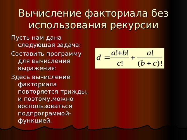 Вычисление факториала без использования рекурсии Пусть нам дана следующая задача: Составить программу для вычисления выражения: Здесь вычисление факториала повторяется трижды, и поэтому,можно воспользоваться подпрограммой-функцией. 