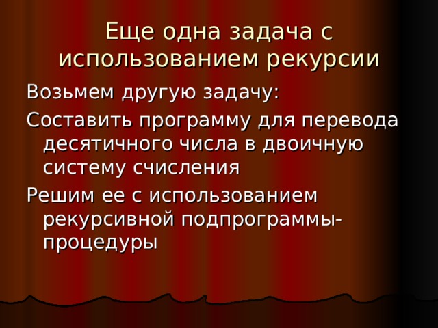 Еще одна задача с использованием рекурсии Возьмем другую задачу: Составить программу для перевода десятичного числа в двоичную систему счисления Решим ее с использованием рекурсивной подпрограммы-процедуры 