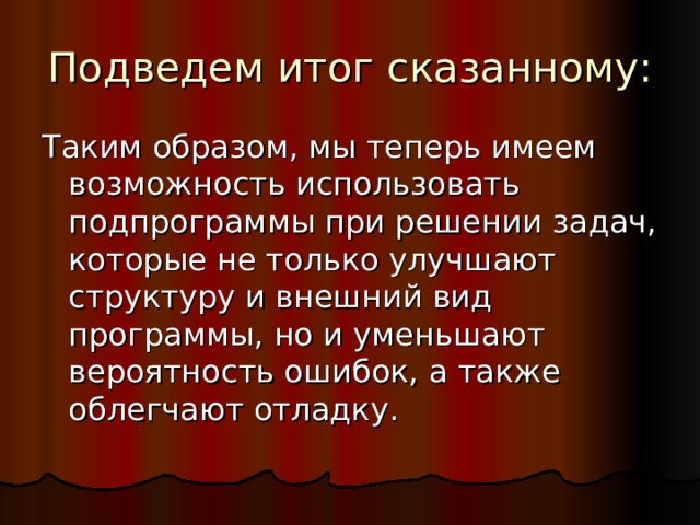 Подведем итог сказанному: Таким образом, мы теперь имеем возможность использовать подпрограммы при решении задач, которые не только улучшают структуру и внешний вид программы, но и уменьшают вероятность ошибок, а также облегчают отладку. 