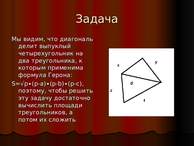 Задача Мы видим, что диагональ делит выпуклый четырехугольник на два треугольника, к которым применима формула Герона: S= √p∙(p-a)∙(p-b)∙(p-c) , поэтому, чтобы решить эту задачу достаточно вычислить площади треугольников, а потом их сложить 