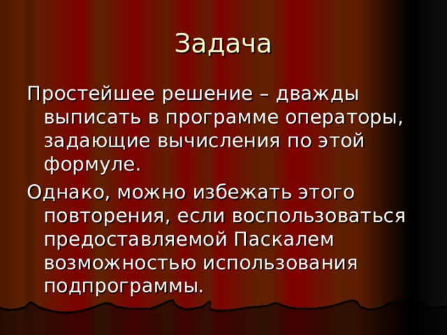 Задача Простейшее решение – дважды выписать в программе операторы, задающие вычисления по этой формуле. Однако, можно избежать этого повторения, если воспользоваться предоставляемой Паскалем возможностью использования подпрограммы. 