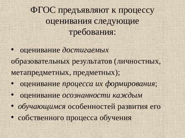 ФГОС предъявляют к процессу оценивания следующие  требования:  оценивание достигаемых образовательных результатов (личностных, метапредметных, предметных);  оценивание процесса их формирования ;  оценивание осознанности каждым обучающимся особенностей развития его собственного процесса обучения 